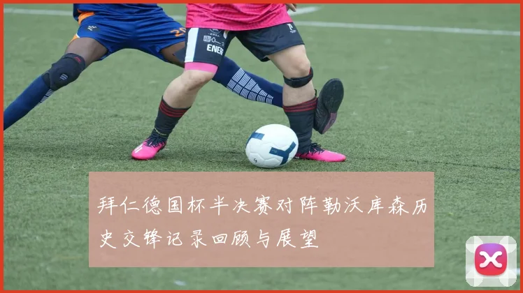 拜仁德国杯半决赛对阵勒沃库森历史交锋记录回顾与展望
