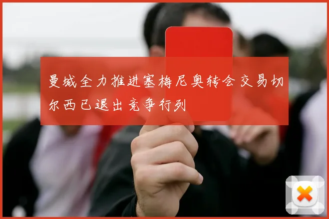 曼城全力推进塞梅尼奥转会交易切尔西已退出竞争行列