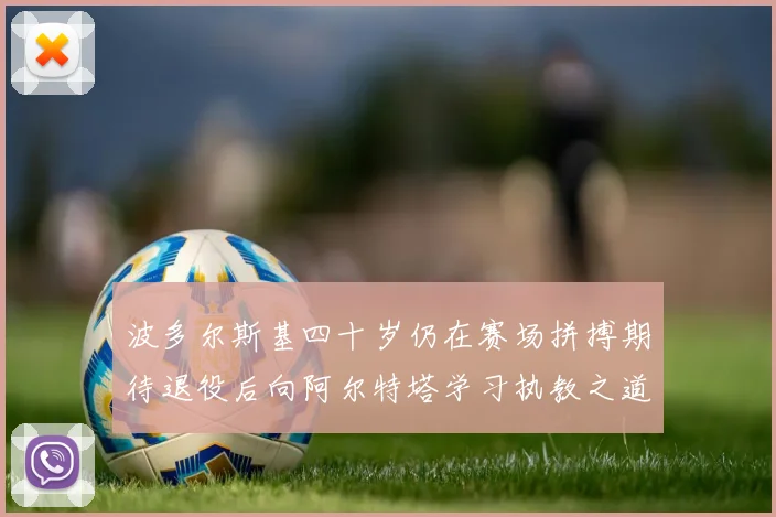 波多尔斯基四十岁仍在赛场拼搏期待退役后向阿尔特塔学习执教之道