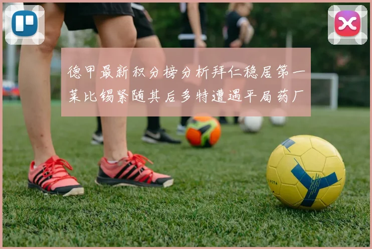 德甲最新积分榜分析拜仁稳居第一莱比锡紧随其后多特遭遇平局药厂紧追不舍