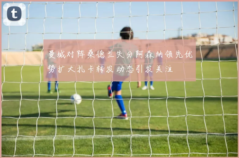 曼城对阵桑德兰失分阿森纳领先优势扩大扎卡转发动态引发关注