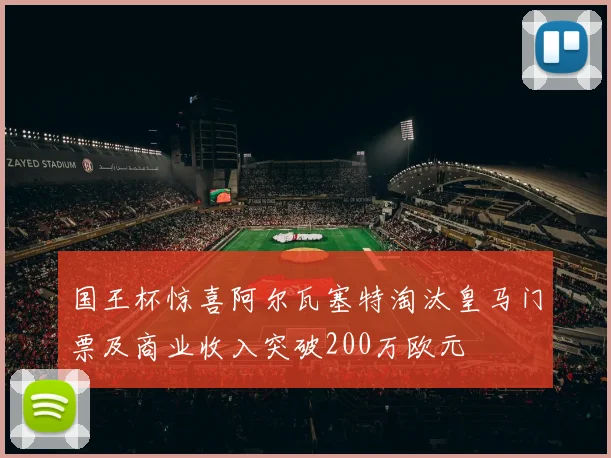 国王杯惊喜阿尔瓦塞特淘汰皇马门票及商业收入突破200万欧元