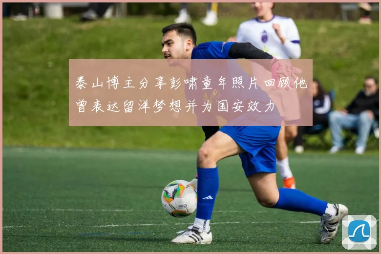 泰山博主分享彭啸童年照片回顾他曾表达留洋梦想并为国安效力