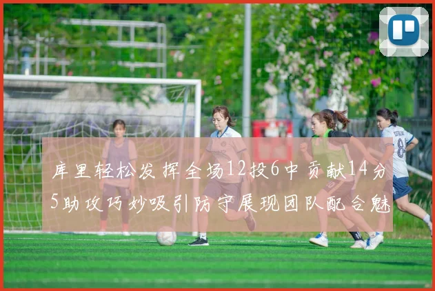 库里轻松发挥全场12投6中贡献14分5助攻巧妙吸引防守展现团队配合魅力