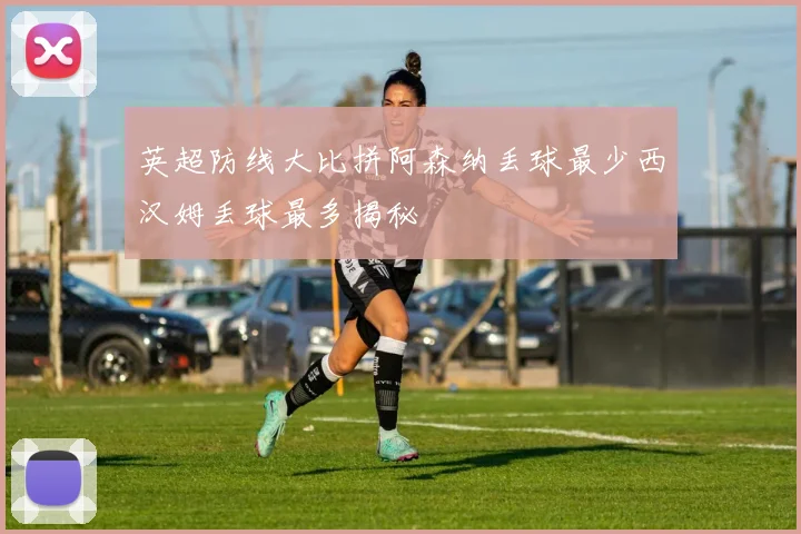 英超防线大比拼阿森纳丢球最少西汉姆丢球最多揭秘