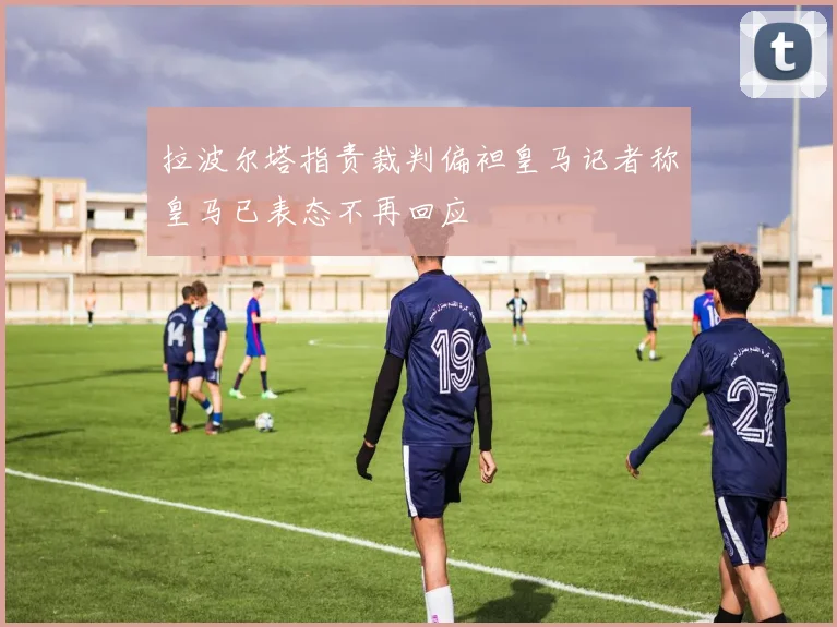 拉波尔塔指责裁判偏袒皇马记者称皇马已表态不再回应