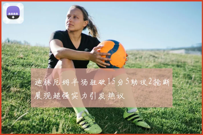 迪林厄姆半场狂砍15分5助攻2抢断展现超强实力引发热议
