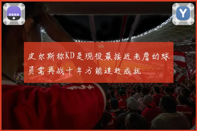 皮尔斯称KD是现役最接近老詹的球员需再战十年方能追赶成就