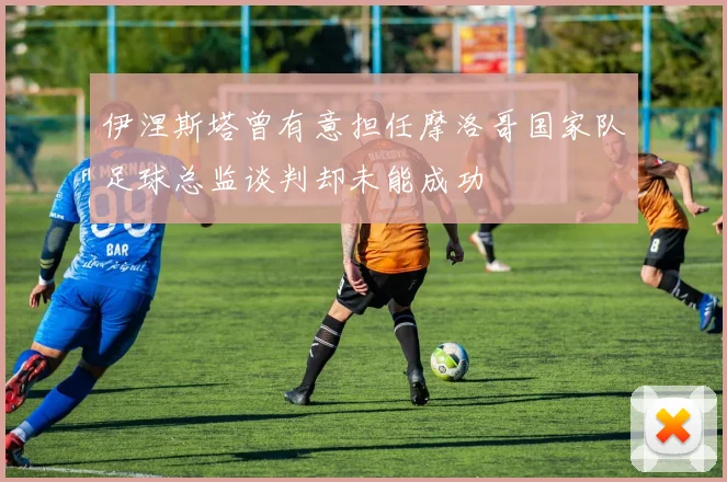 伊涅斯塔曾有意担任摩洛哥国家队足球总监谈判却未能成功