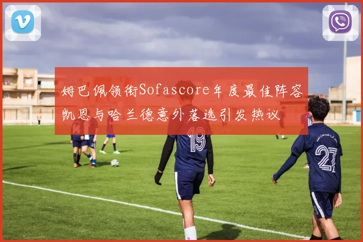 姆巴佩领衔Sofascore年度最佳阵容凯恩与哈兰德意外落选引发热议