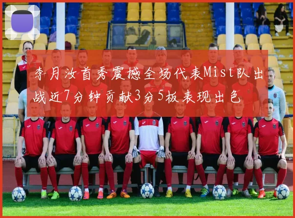 李月汝首秀震撼全场代表Mist队出战近7分钟贡献3分5板表现出色