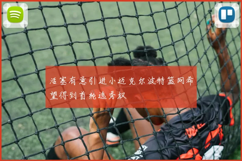 活塞有意引进小迈克尔波特篮网希望得到首轮选秀权