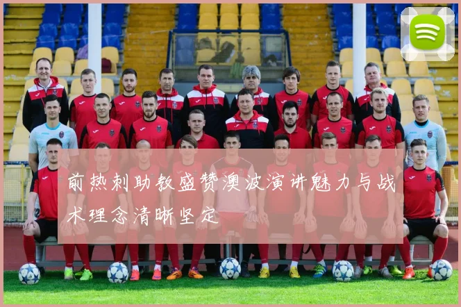 前热刺助教盛赞澳波演讲魅力与战术理念清晰坚定