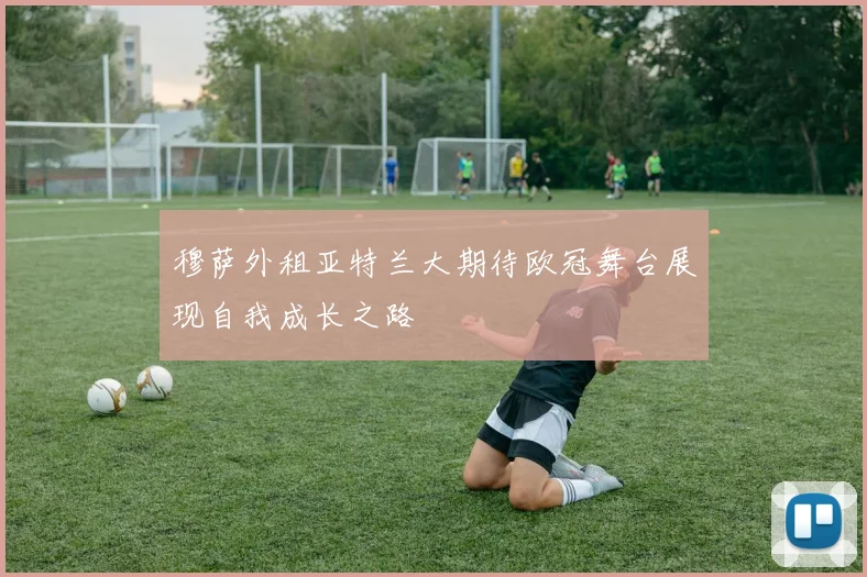 穆萨外租亚特兰大期待欧冠舞台展现自我成长之路
