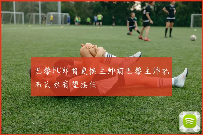 巴黎FC即将更换主帅前巴黎主帅孔布瓦尔有望接任