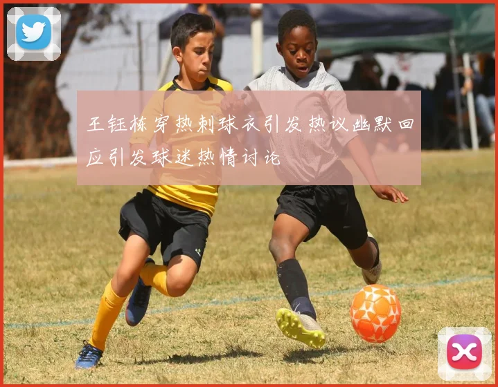 王钰栋穿热刺球衣引发热议幽默回应引发球迷热情讨论