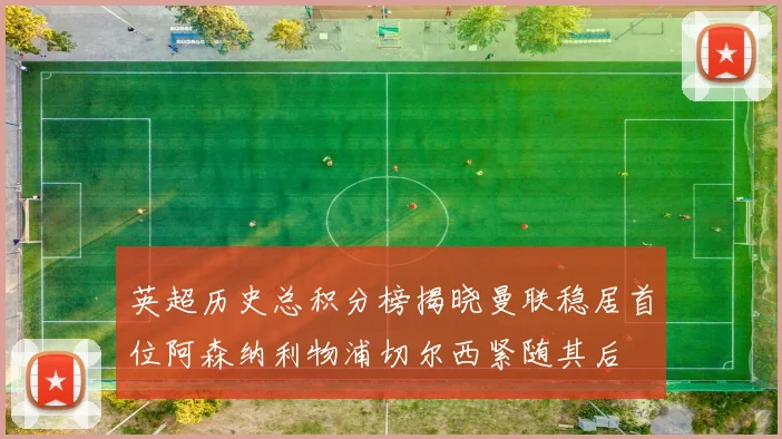 英超历史总积分榜揭晓曼联稳居首位阿森纳利物浦切尔西紧随其后