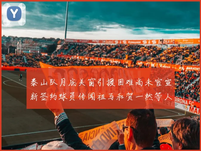 泰山队月底关窗引援困难尚未官宣新签约球员传闻祖马和贺一然等人