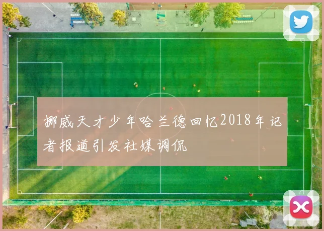 挪威天才少年哈兰德回忆2018年记者报道引发社媒调侃