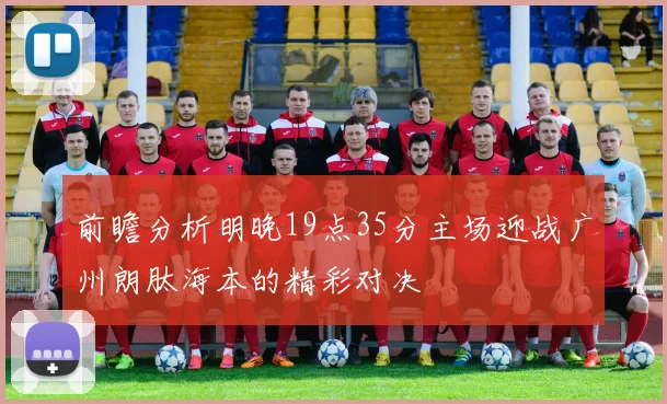 前瞻分析明晚19点35分主场迎战广州朗肽海本的精彩对决