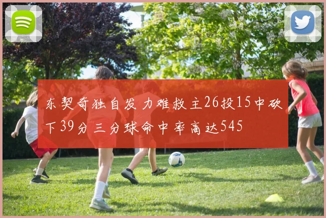 东契奇独自发力难救主26投15中砍下39分三分球命中率高达545