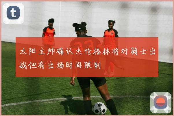 太阳主帅确认杰伦格林将对骑士出战但有出场时间限制