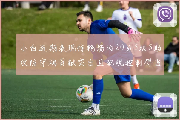 小白近期表现惊艳场均20分5板5助攻防守端贡献突出且犯规控制得当