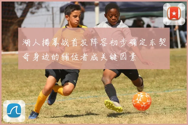 湖人揭幕战首发阵容初步确定东契奇身边的辅佐者成关键因素
