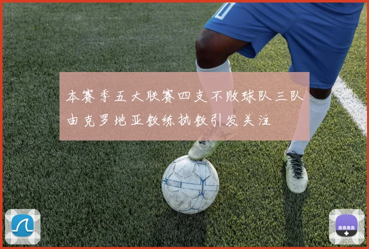 本赛季五大联赛四支不败球队三队由克罗地亚教练执教引发关注