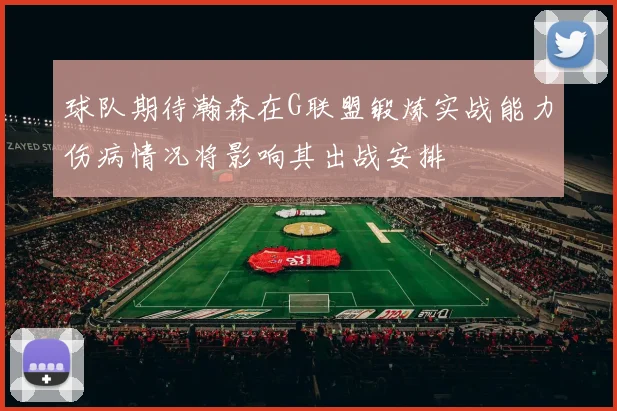 球队期待瀚森在G联盟锻炼实战能力伤病情况将影响其出战安排