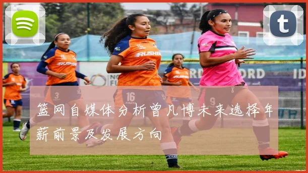 篮网自媒体分析曾凡博未来选择年薪前景及发展方向
