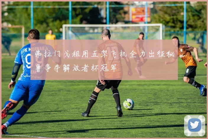 弗拉门戈租用五架飞机全力出征秘鲁争夺解放者杯冠军