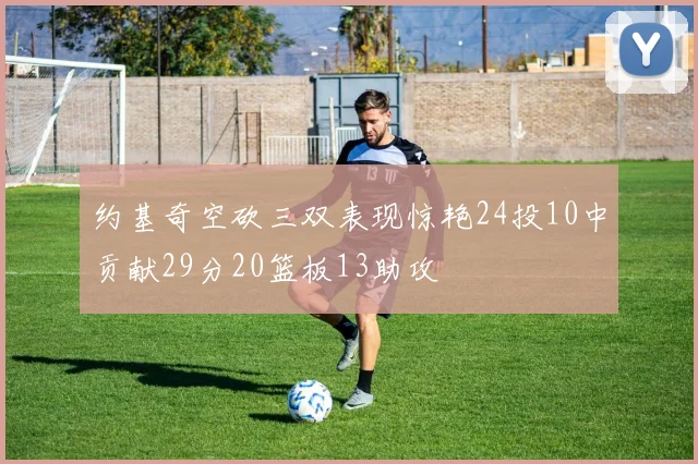 约基奇空砍三双表现惊艳24投10中贡献29分20篮板13助攻