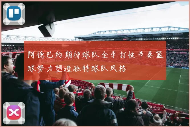 阿德巴约期待球队全季打快节奏篮球努力塑造独特球队风格