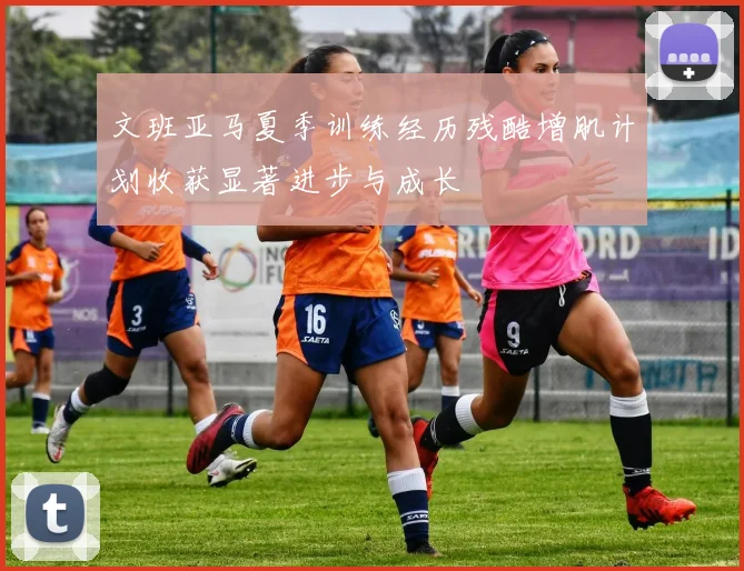 文班亚马夏季训练经历残酷增肌计划收获显著进步与成长